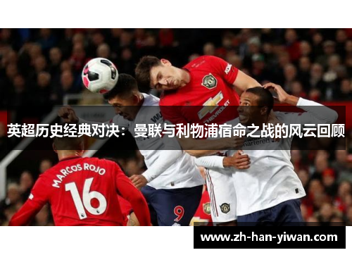 英超历史经典对决：曼联与利物浦宿命之战的风云回顾