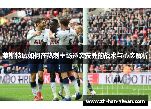 莱斯特城如何在热刺主场逆袭获胜的战术与心态解析