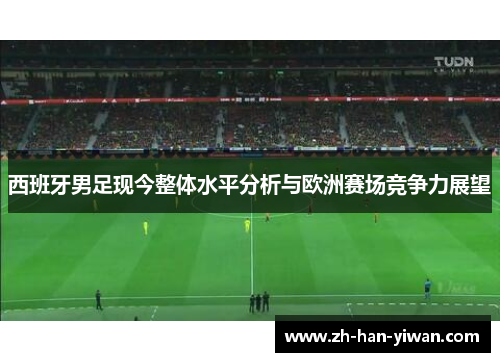 西班牙男足现今整体水平分析与欧洲赛场竞争力展望