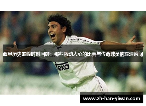 西甲历史巅峰时刻回顾：那些激动人心的比赛与传奇球员的辉煌瞬间