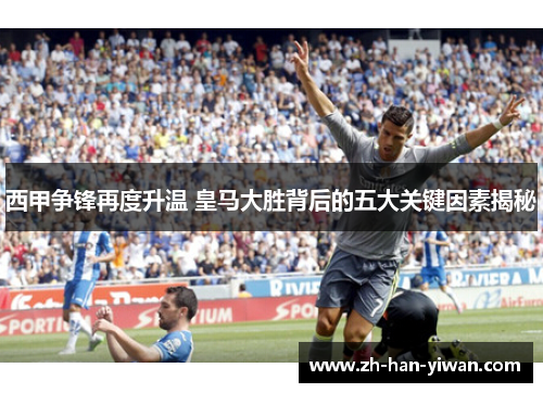 西甲争锋再度升温 皇马大胜背后的五大关键因素揭秘