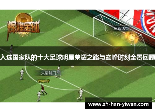 入选国家队的十大足球明星荣耀之路与巅峰时刻全景回顾