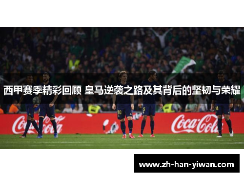 西甲赛季精彩回顾 皇马逆袭之路及其背后的坚韧与荣耀