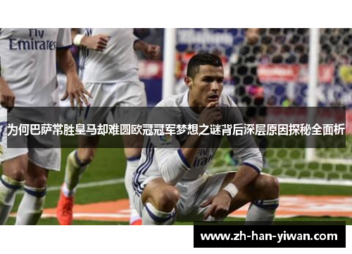 为何巴萨常胜皇马却难圆欧冠冠军梦想之谜背后深层原因探秘全面析