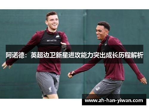 阿诺德：英超边卫新星进攻能力突出成长历程解析