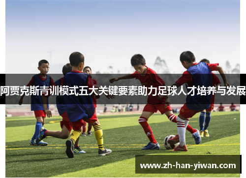 阿贾克斯青训模式五大关键要素助力足球人才培养与发展 阿贾克斯青训模式五大关键要素助力足球人才培养与发展