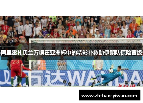 阿里雷扎贝兰万德在亚洲杯中的精彩扑救助伊朗队惊险晋级