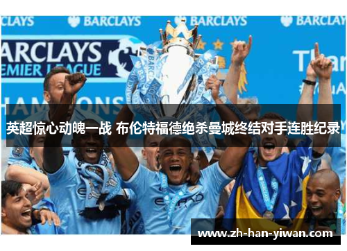 英超惊心动魄一战 布伦特福德绝杀曼城终结对手连胜纪录