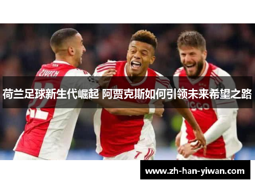 荷兰足球新生代崛起 阿贾克斯如何引领未来希望之路 荷兰足球新生代崛起 阿贾克斯如何引领未来希望之路