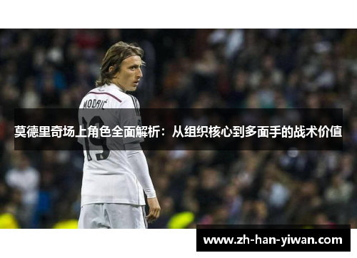 莫德里奇场上角色全面解析:从组织核心到多面手的战术价值 莫德里奇场上角色全面解析:从组织核心到多面手的战术价值