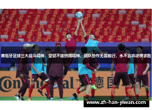 葡萄牙足球三大战斗精神：坚韧不拔拼搏精神、团队协作无畏前行、永不言弃逆境求胜