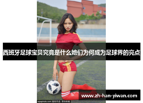 西班牙足球宝贝究竟是什么她们为何成为足球界的亮点