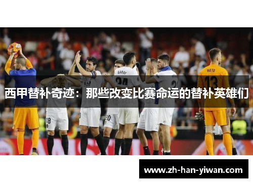 西甲替补奇迹：那些改变比赛命运的替补英雄们