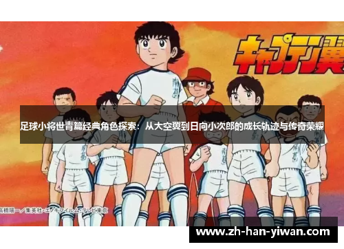 足球小将世青篇经典角色探索:从大空翼到日向小次郎的成长轨迹与传奇荣耀 足球小将世青篇经典角色探索:从大空翼到日向小次郎的成长轨迹与传奇荣耀