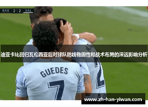 迪亚卡比回归瓦伦西亚后对球队防线稳固性和战术布局的深远影响分析