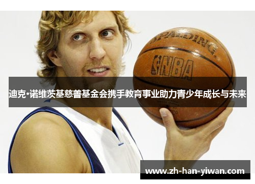 迪克·诺维茨基慈善基金会携手教育事业助力青少年成长与未来 迪克·诺维茨基慈善基金会携手教育事业助力青少年成长与未来