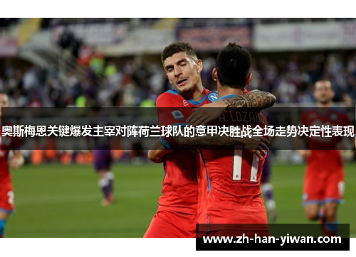 奥斯梅恩关键爆发主宰对阵荷兰球队的意甲决胜战全场走势决定性表现