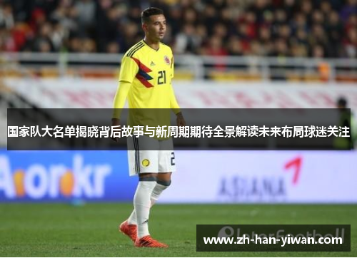国家队大名单揭晓背后故事与新周期期待全景解读未来布局球迷关注