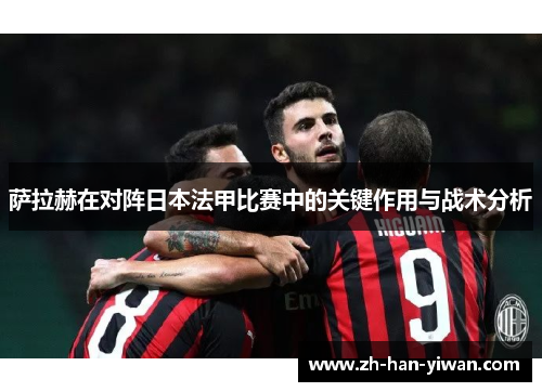 萨拉赫在对阵日本法甲比赛中的关键作用与战术分析 萨拉赫在对阵日本法甲比赛中的关键作用与战术分析