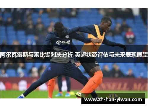 阿尔瓦雷斯与莱比锡对决分析 英超状态评估与未来表现展望 阿尔瓦雷斯与莱比锡对决分析 英超状态评估与未来表现展望
