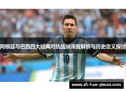 阿根廷与巴西四大经典对抗战役深度解析与历史意义探讨 阿根廷与巴西四大经典对抗战役深度解析与历史意义探讨