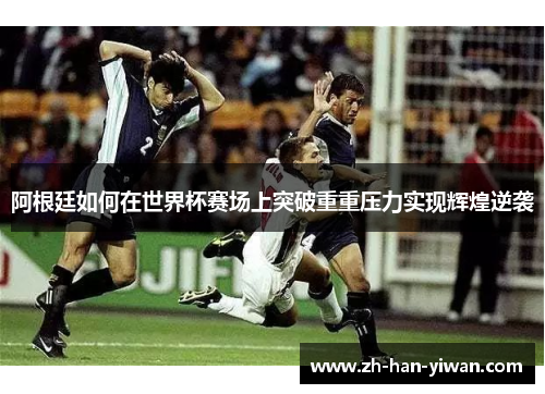 阿根廷如何在世界杯赛场上突破重重压力实现辉煌逆袭 阿根廷如何在世界杯赛场上突破重重压力实现辉煌逆袭