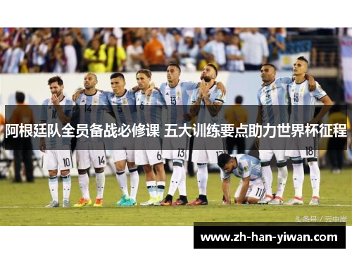 阿根廷队全员备战必修课 五大训练要点助力世界杯征程 阿根廷队全员备战必修课 五大训练要点助力世界杯征程