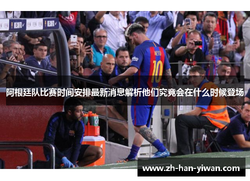 阿根廷队比赛时间安排最新消息解析他们究竟会在什么时候登场 阿根廷队比赛时间安排最新消息解析他们究竟会在什么时候登场