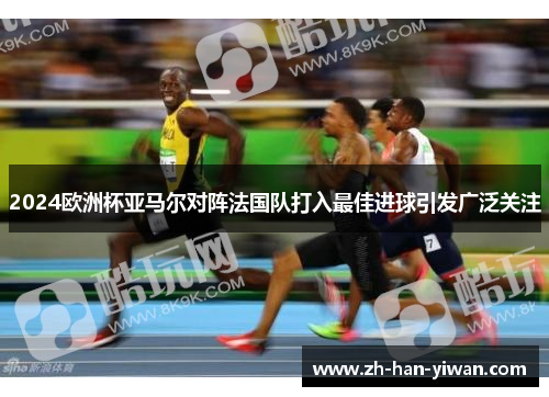 2024欧洲杯亚马尔对阵法国队打入最佳进球引发广泛关注 2024欧洲杯亚马尔对阵法国队打入最佳进球引发广泛关注