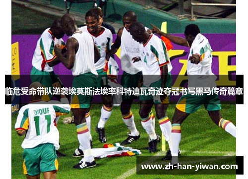 临危受命带队逆袭埃莫斯法埃率科特迪瓦奇迹夺冠书写黑马传奇篇章