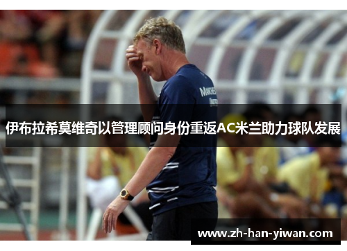 伊布拉希莫维奇以管理顾问身份重返AC米兰助力球队发展
