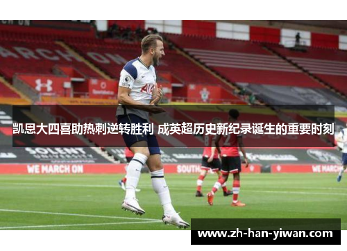 凯恩大四喜助热刺逆转胜利 成英超历史新纪录诞生的重要时刻 凯恩大四喜助热刺逆转胜利 成英超历史新纪录诞生的重要时刻