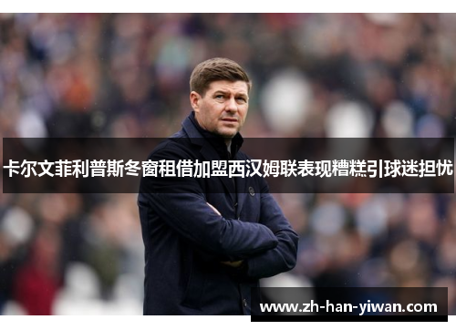 卡尔文菲利普斯冬窗租借加盟西汉姆联表现糟糕引球迷担忧 卡尔文菲利普斯冬窗租借加盟西汉姆联表现糟糕引球迷担忧