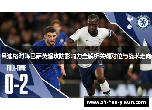 吕迪格对阵巴萨英超攻防影响力全解析关键对位与战术走向