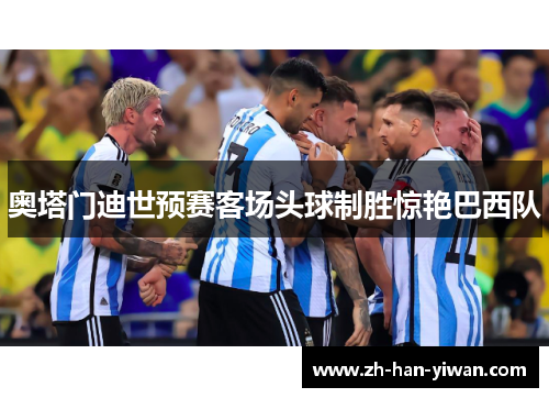奥塔门迪世预赛客场头球制胜惊艳巴西队 奥塔门迪世预赛客场头球制胜惊艳巴西队