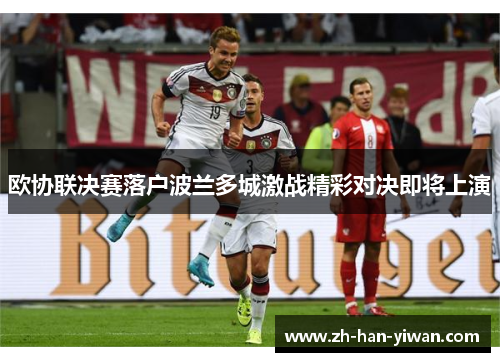 欧协联决赛落户波兰多城激战精彩对决即将上演 欧协联决赛落户波兰多城激战精彩对决即将上演