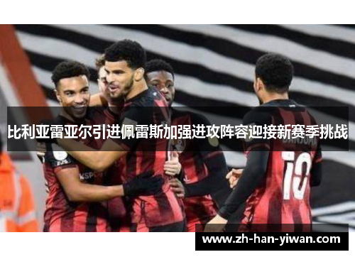 比利亚雷亚尔引进佩雷斯加强进攻阵容迎接新赛季挑战 比利亚雷亚尔引进佩雷斯加强进攻阵容迎接新赛季挑战