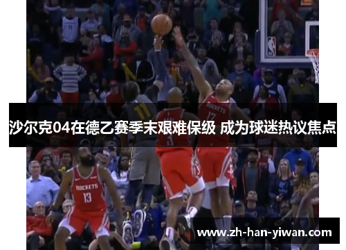 沙尔克04在德乙赛季末艰难保级 成为球迷热议焦点 沙尔克04在德乙赛季末艰难保级 成为球迷热议焦点