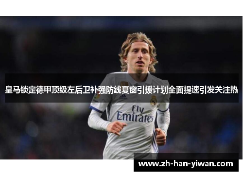 皇马锁定德甲顶级左后卫补强防线夏窗引援计划全面提速引发关注热 皇马锁定德甲顶级左后卫补强防线夏窗引援计划全面提速引发关注热
