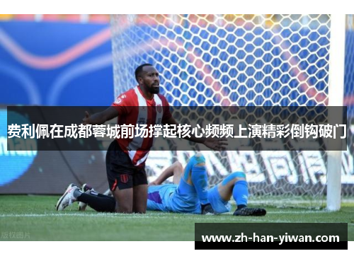 费利佩在成都蓉城前场撑起核心频频上演精彩倒钩破门