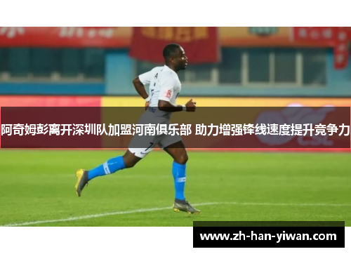 阿奇姆彭离开深圳队加盟河南俱乐部 助力增强锋线速度提升竞争力