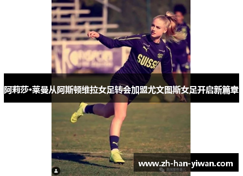 阿莉莎·莱曼从阿斯顿维拉女足转会加盟尤文图斯女足开启新篇章