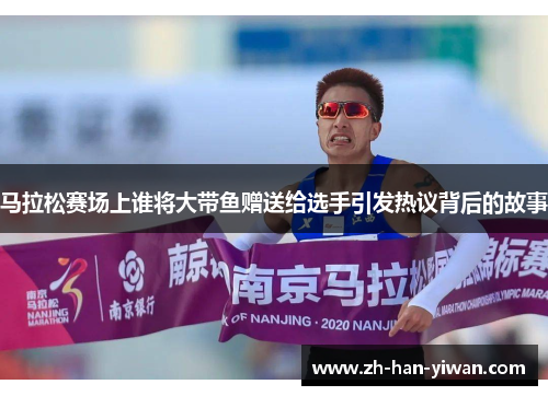 马拉松赛场上谁将大带鱼赠送给选手引发热议背后的故事