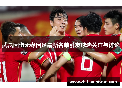 武磊因伤无缘国足最新名单引发球迷关注与讨论 武磊因伤无缘国足最新名单引发球迷关注与讨论