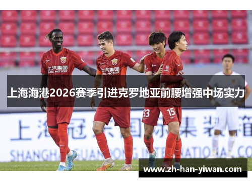 上海海港2026赛季引进克罗地亚前腰增强中场实力