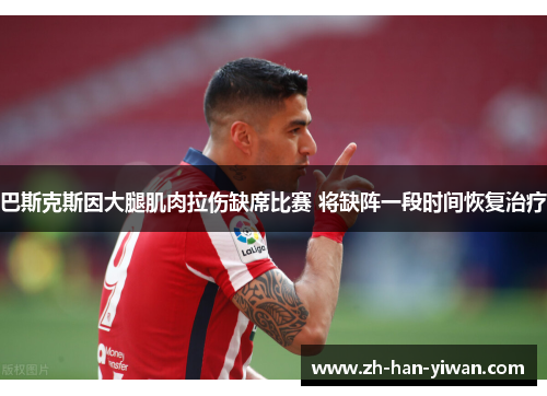 巴斯克斯因大腿肌肉拉伤缺席比赛 将缺阵一段时间恢复治疗 巴斯克斯因大腿肌肉拉伤缺席比赛 将缺阵一段时间恢复治疗