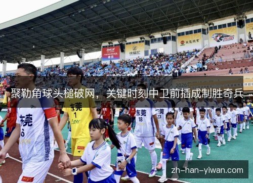 聚勒角球头槌破网，关键时刻中卫前插成制胜奇兵
