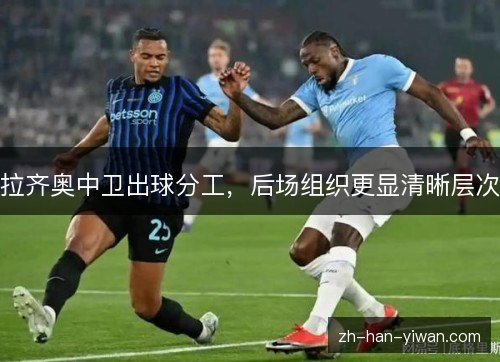 拉齐奥中卫出球分工,后场组织更显清晰层次 拉齐奥中卫出球分工,后场组织更显清晰层次